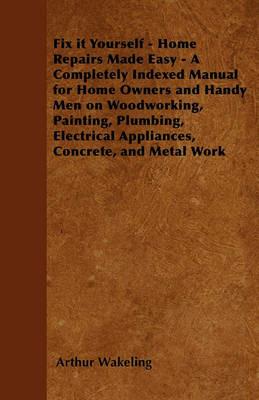 Fix it Yourself - Home Repairs Made Easy - A Completely Indexed Manual for Home Owners and Handy Men on Woodworking, Painting, Plumbing, Electrical Appliances, Concrete, and Metal Work - Arthur Wakeling - cover