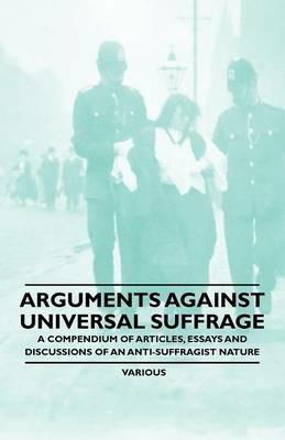 Arguments Against Universal Suffrage - A Compendium of Articles, Essays and Discussions of an Anti-Suffragist Nature - Various - cover