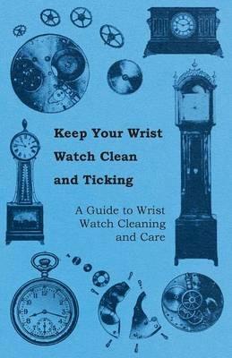 Keep Your Wrist Watch Clean and Ticking - A Guide to Wrist Watch Cleaning and Care - Anon. - cover