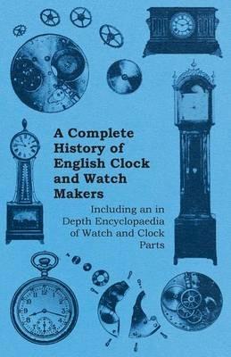 A Complete History of English Clock and Watch Makers - Including an in Depth Encyclopaedia of Watch and Clock Parts - Anon. - cover