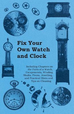 Fix Your Own Watch and Clock - Including Chapters on the Parts of a Watch, Escapements, Winding Shafts, Pivots, Jewelling, and Practical Hints and Tips on Cleaning - Anon. - cover