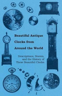 Beautiful Antique Clocks from Around the World - Descriptions, Stories, and The History of These Beautiful Clocks - Anon. - cover
