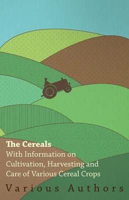 The Cereals - With Information on Cultivation, Harvesting and Care of Various Cereal Crops - , Various - cover