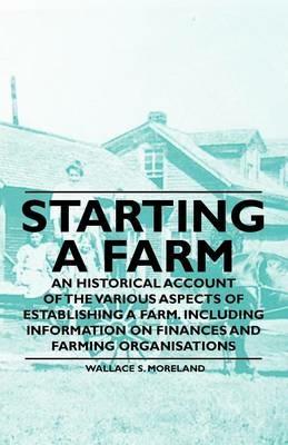 Starting a Farm - An Historical Account of the Various Aspects of Establishing a Farm. Including Information on Finances and Farming Organisations - Wallace S. Moreland - cover