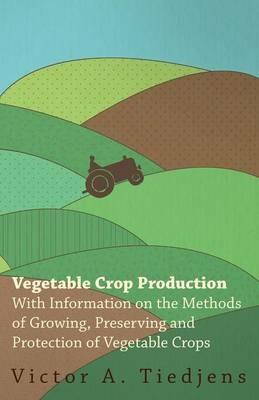 Vegetable Crop Production - With Information on the Methods of Growing, Preserving and Protection of Vegetable Crops - Victor A. Tiedjens - cover