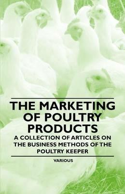 The Marketing of Poultry Products - A Collection of Articles on the Business Methods of the Poultry Keeper - Various - cover