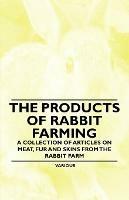 The Products of Rabbit Farming - A Collection of Articles on Meat, Fur and Skins from the Rabbit Farm - Various - cover