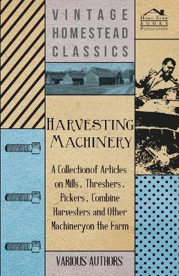 Harvesting Machinery - A Collection of Articles on Mills, Threshers, Pickers, Combine Harvesters and Other Machinery on the Farm - Various - cover
