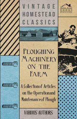 Ploughing Machinery on the Farm - A Collection of Articles on the Operation and Maintenance of Ploughs - Various - cover
