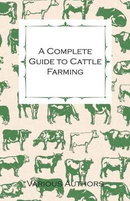 A Complete Guide to Cattle Farming - A Collection of Articles on Housing, Feeding, Breeding, Health and Other Aspects of Keeping Cattle - Various - cover