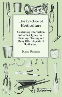 The Practice of Horticulture - Containing Information on Garden Types, Soil, Planning, Planting and Many Other Aspects of Horticulture - John Sherer - cover
