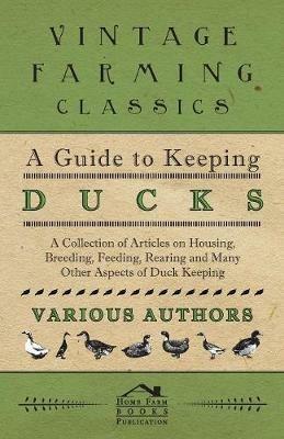 A Guide to Keeping Ducks - A Collection of Articles on Housing, Breeding, Feeding, Rearing and Many Other Aspects of Duck Keeping - Various - cover