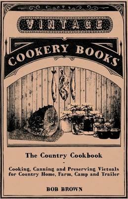 The Country Cookbook - Cooking, Canning and Preserving Victuals for Country Home, Farm, Camp and Trailer, With Notes on Rustic Hospitality - Bob Brown - cover