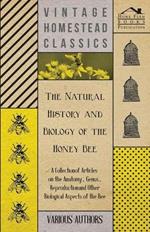 The Natural History and Biology of the Honey Bee - A Collection of Articles on the Anatomy, Genus, Reproduction and Other Biological Aspects of the Bee
