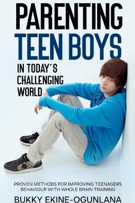 Parenting Teen Boys in Today's Challenging World: Proven Methods for Improving Teenagers Behaviour with Whole Brain - Bukky Ekine-Ogunlana - cover