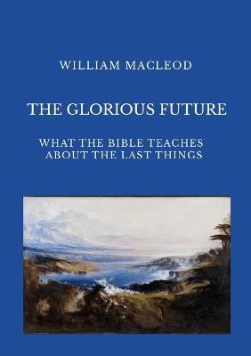 The Glorious Future: What the Bible Teaches about the Last Things - William MacLeod - cover