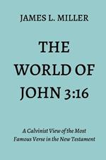 The World of John 3: 16: A Calvinist View of the Most Famous Verse in the New Testament