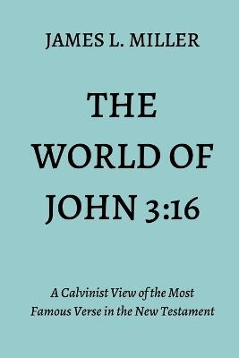 The World of John 3: 16: A Calvinist View of the Most Famous Verse in the New Testament - James Miller - cover