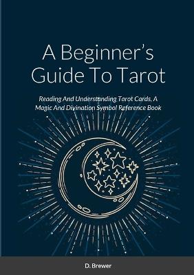 A Beginner's Guide To Tarot: Reading And Understanding Tarot Cards, A Magic And Divination Symbol Reference Book - D Brewer - cover
