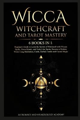 Wicca Witchcraft and Tarot Mastery: 6 Books in 1: Beginner's Guide to Learn the Secrets of Witchcraft with Wiccan Spells, Moon Rituals, and Tools Like Tarots. Become a Modern Witch Using Meditation, Cards, Herbal, Candle and Crystal Magic - Astrology And Numerology Academy - cover