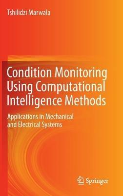 Condition Monitoring Using Computational Intelligence Methods: Applications in Mechanical and Electrical Systems - Tshilidzi Marwala - cover