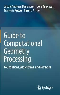 Guide to Computational Geometry Processing: Foundations, Algorithms, and Methods - J. Andreas Bærentzen,Jens Gravesen,François Anton - cover
