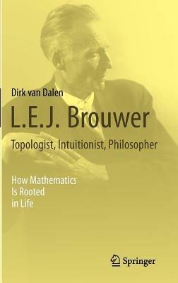 L.E.J. Brouwer – Topologist, Intuitionist, Philosopher: How Mathematics Is Rooted in Life - Dirk van Dalen - cover