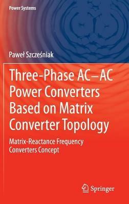 Three-phase AC-AC Power Converters Based on Matrix Converter Topology: Matrix-reactance frequency converters concept - Pawel Szczesniak - cover