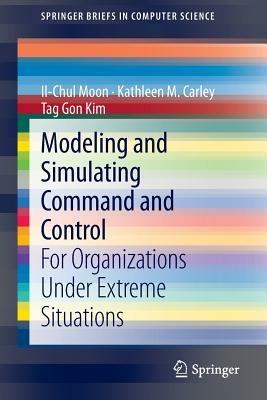 Modeling and Simulating Command and Control: For Organizations Under Extreme Situations - Il-Chul Moon,Kathleen M. Carley,Tag Gon Kim - cover