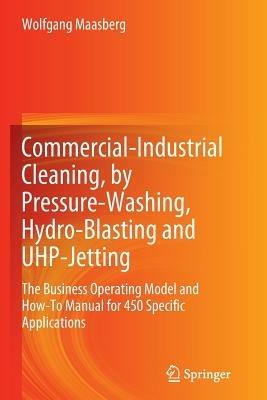 Commercial-Industrial Cleaning, by Pressure-Washing, Hydro-Blasting and UHP-Jetting: The Business Operating Model and How-To Manual for 450 Specific Applications - Wolfgang Maasberg - cover