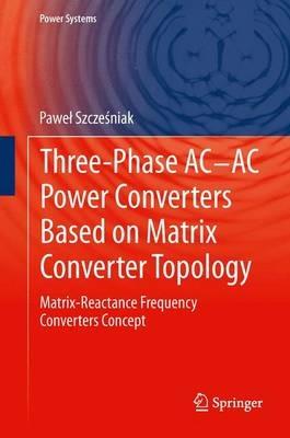 Three-phase AC-AC Power Converters Based on Matrix Converter Topology: Matrix-reactance frequency converters concept - Pawel Szczesniak - cover