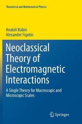 Neoclassical Theory of Electromagnetic Interactions: A Single Theory for Macroscopic and Microscopic Scales - Anatoli Babin,Alexander Figotin - cover