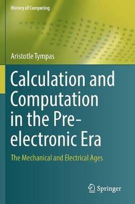 Calculation and Computation in the Pre-electronic Era: The Mechanical and Electrical Ages - Aristotle Tympas - cover