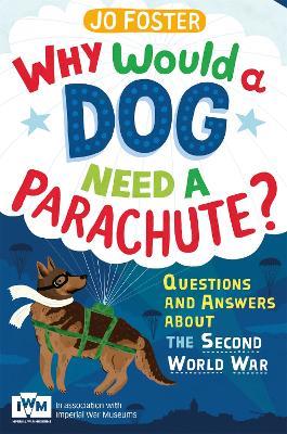 Why Would A Dog Need A Parachute? Questions and answers about the Second World War: Published in Association with Imperial War Museums - Jo Foster - cover