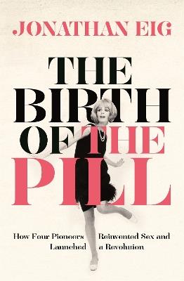 The Birth of the Pill: How Four Pioneers Reinvented Sex and Launched a Revolution - Jonathan Eig - cover