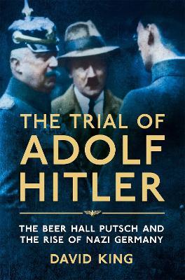 The Trial of Adolf Hitler: The Beer Hall Putsch and the Rise of Nazi Germany - David King - cover