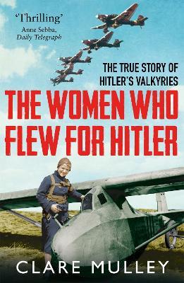 The Women Who Flew for Hitler: The True Story of Hitler's Valkyries - Clare Mulley - cover
