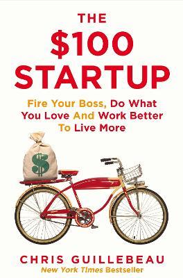 The $100 Startup: Fire Your Boss, Do What You Love and Work Better To Live More - Chris Guillebeau - cover