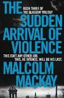The Sudden Arrival of Violence - Malcolm Mackay - cover