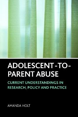 Adolescent-to-Parent Abuse: Current Understandings in Research, Policy and Practice - Amanda Holt - cover