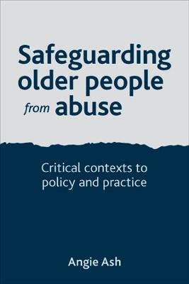 Safeguarding Older People from Abuse: Critical Contexts to Policy and Practice - Angie Ash - cover