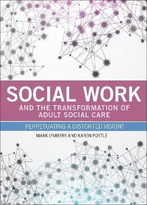 Social Work and the Transformation of Adult Social Care: Perpetuating a Distorted Vision? - Mark Lymbery,Karen Postle - cover