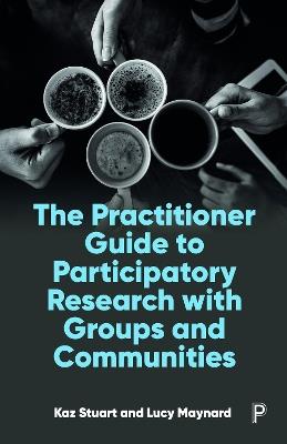 The Practitioner Guide to Participatory Research with Groups and Communities - Kaz Stuart,Lucy Maynard - cover