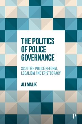 The Politics of Police Governance: Scottish Police Reform, Localism, and Epistocracy - Ali Malik - cover
