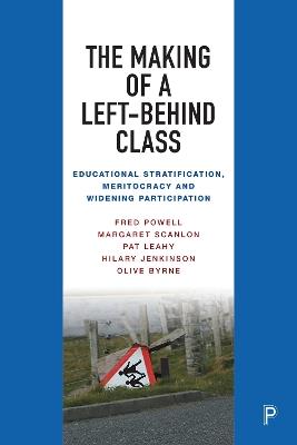 The Making of a Left-Behind Class: Educational Stratification, Meritocracy and Widening Participation - Fred Powell,Margaret Scanlon,Pat Leahy - cover