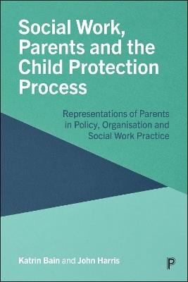 Social Work, Parents and the Child Protection Process: Representations of Parents in Policy, Organisation and Social Work Practice - Katrin Bain,John Harris - cover