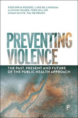 Preventing Violence: The Past, Present and Future of the Public Health Approach - Keir Irwin-Rogers,Luke Billingham,Alistair Fraser - cover