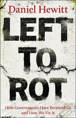 Left to Rot: How Governments Have Betrayed Us and How We Fix It - Daniel Hewitt - cover