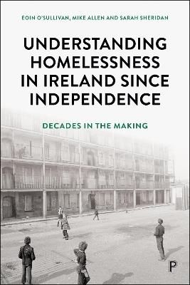 Understanding Homelessness in Ireland Since Independence: Decades in the Making - Eoin O'Sullivan,Mike Allen,Sarah Sheridan - cover