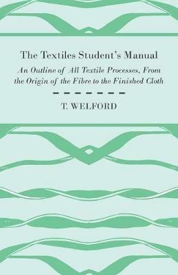 The Textiles Student's Manual - An Outline of All Textile Processes, From the Origin of the Fibre to the Finished Cloth - T. Welford - cover
